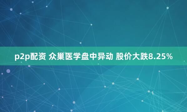 p2p配资 众巢医学盘中异动 股价大跌8.25%