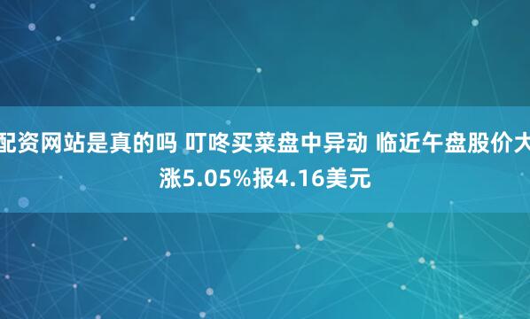 配资网站是真的吗 叮咚买菜盘中异动 临近午盘股价大涨5.05%报4.16美元