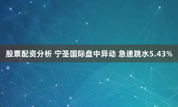 股票配资分析 宁圣国际盘中异动 急速跳水5.43%