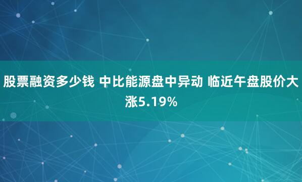 股票融资多少钱 中比能源盘中异动 临近午盘股价大涨5.19%