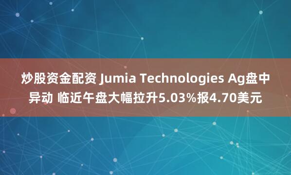 炒股资金配资 Jumia Technologies Ag盘中异动 临近午盘大幅拉升5.03%报4.70美元