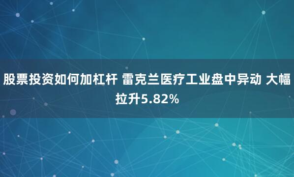 股票投资如何加杠杆 雷克兰医疗工业盘中异动 大幅拉升5.82%