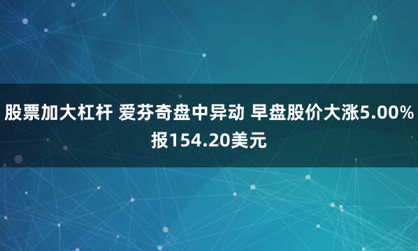 股票加大杠杆 爱芬奇盘中异动 早盘股价大涨5.00%报154.20美元