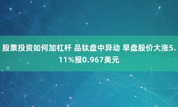 股票投资如何加杠杆 品钛盘中异动 早盘股价大涨5.11%报0.967美元