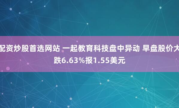 配资炒股首选网站 一起教育科技盘中异动 早盘股价大跌6.63%报1.55美元