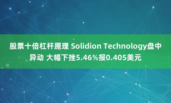 股票十倍杠杆原理 Solidion Technology盘中异动 大幅下挫5.46%报0.405美元