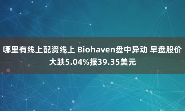 哪里有线上配资线上 Biohaven盘中异动 早盘股价大跌5.04%报39.35美元