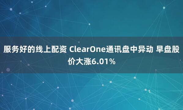 服务好的线上配资 ClearOne通讯盘中异动 早盘股价大涨6.01%