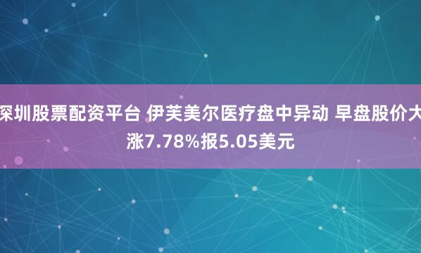 深圳股票配资平台 伊芙美尔医疗盘中异动 早盘股价大涨7.78%报5.05美元