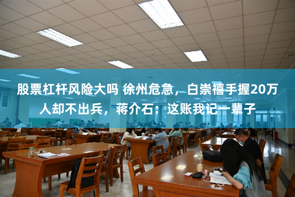 股票杠杆风险大吗 徐州危急，白崇禧手握20万人却不出兵，蒋介石：这账我记一辈子