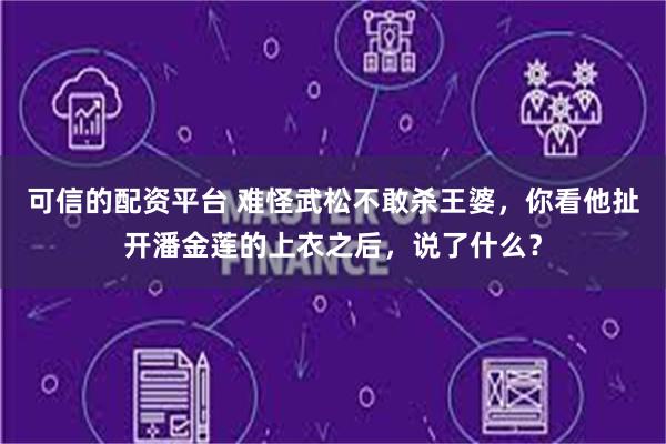 可信的配资平台 难怪武松不敢杀王婆，你看他扯开潘金莲的上衣之后，说了什么？