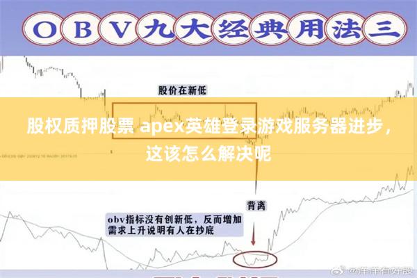 股权质押股票 apex英雄登录游戏服务器进步，这该怎么解决呢