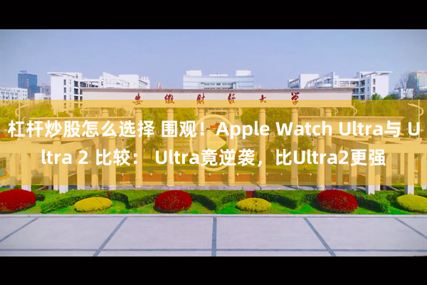 杠杆炒股怎么选择 围观！Apple Watch Ultra与 Ultra 2 比较： Ultra竟逆袭，比Ultra2更强