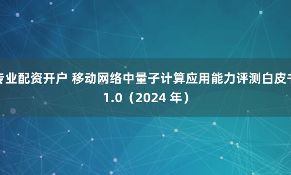 专业配资开户 移动网络中量子计算应用能力评测白皮书1.0（2024 年）