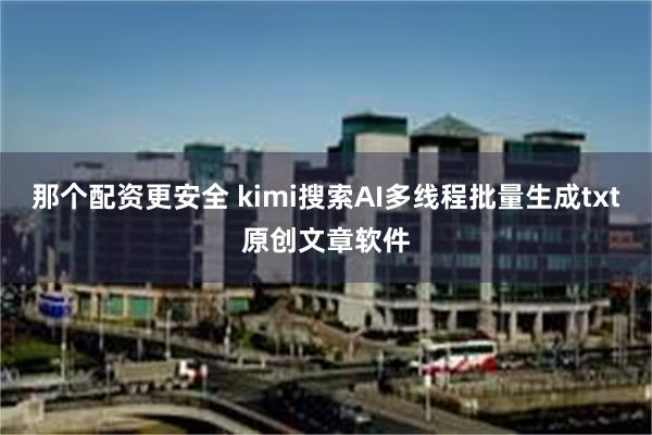 那个配资更安全 kimi搜索AI多线程批量生成txt原创文章软件