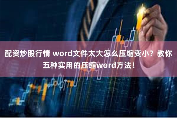 配资炒股行情 word文件太大怎么压缩变小？教你五种实用的压缩word方法！