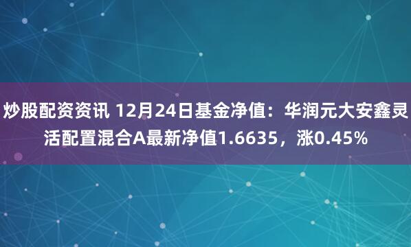 炒股配资资讯 12月24日基金净值：华润元大安鑫灵活配置混合A最新净值1.6635，涨0.45%