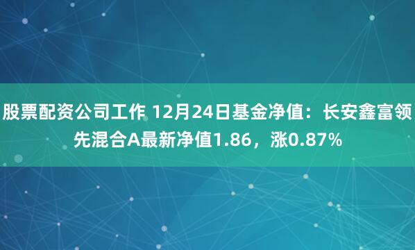 股票配资公司工作 12月24日基金净值：长安鑫富领先混合A最新净值1.86，涨0.87%