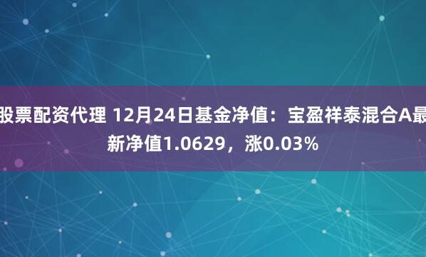 股票配资代理 12月24日基金净值：宝盈祥泰混合A最新净值1.0629，涨0.03%