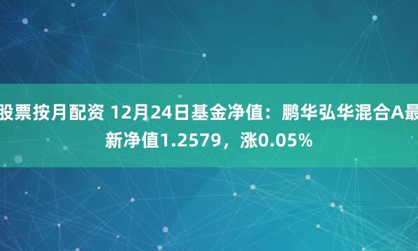 股票按月配资 12月24日基金净值：鹏华弘华混合A最新净值1.2579，涨0.05%