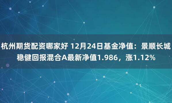 杭州期货配资哪家好 12月24日基金净值：景顺长城稳健回报混合A最新净值1.986，涨1.12%