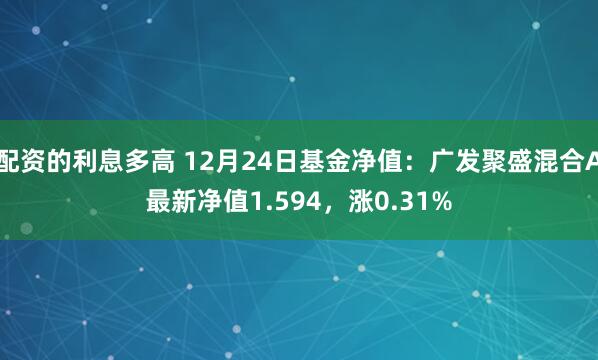 配资的利息多高 12月24日基金净值：广发聚盛混合A最新净值1.594，涨0.31%