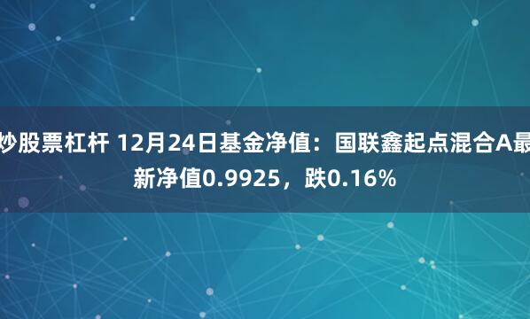 炒股票杠杆 12月24日基金净值：国联鑫起点混合A最新净值0.9925，跌0.16%