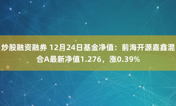 炒股融资融券 12月24日基金净值：前海开源嘉鑫混合A最新净值1.276，涨0.39%