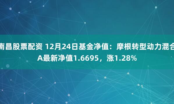 南昌股票配资 12月24日基金净值：摩根转型动力混合A最新净值1.6695，涨1.28%