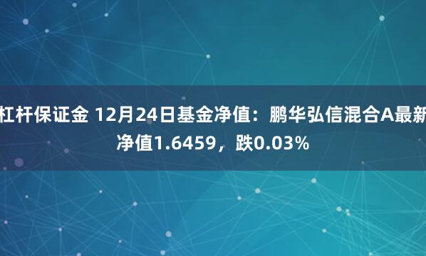 杠杆保证金 12月24日基金净值：鹏华弘信混合A最新净值1.6459，跌0.03%