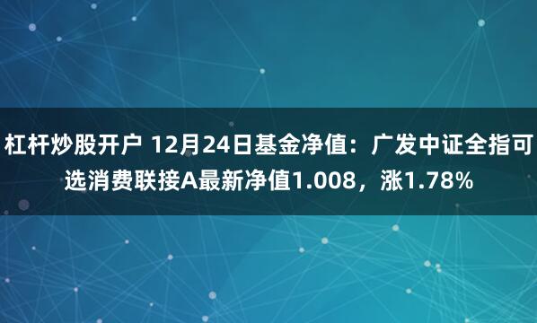 杠杆炒股开户 12月24日基金净值：广发中证全指可选消费联接A最新净值1.008，涨1.78%