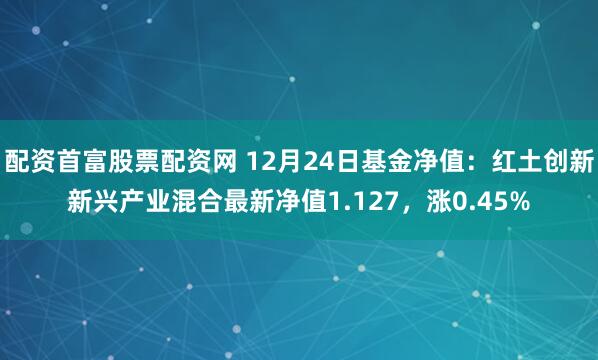 配资首富股票配资网 12月24日基金净值：红土创新新兴产业混合最新净值1.127，涨0.45%