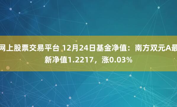 网上股票交易平台 12月24日基金净值：南方双元A最新净值1.2217，涨0.03%