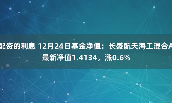 配资的利息 12月24日基金净值：长盛航天海工混合A最新净值1.4134，涨0.6%