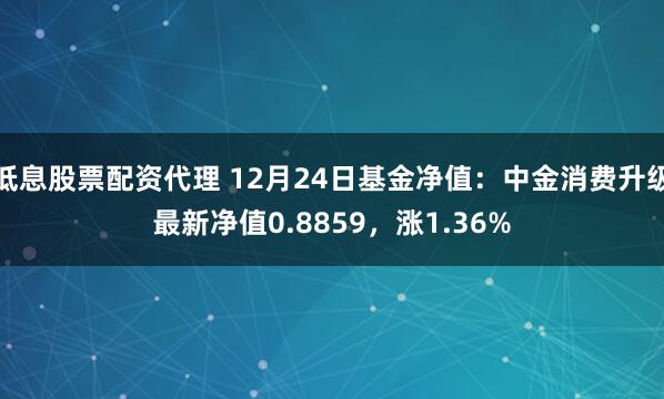 低息股票配资代理 12月24日基金净值：中金消费升级最新净值0.8859，涨1.36%