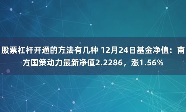 股票杠杆开通的方法有几种 12月24日基金净值：南方国策动力最新净值2.2286，涨1.56%