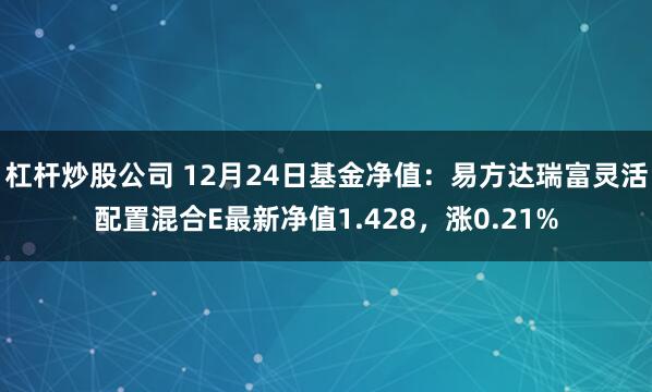 杠杆炒股公司 12月24日基金净值：易方达瑞富灵活配置混合E最新净值1.428，涨0.21%