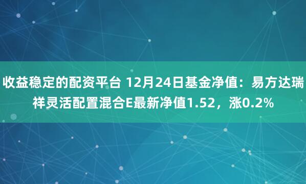 收益稳定的配资平台 12月24日基金净值：易方达瑞祥灵活配置混合E最新净值1.52，涨0.2%