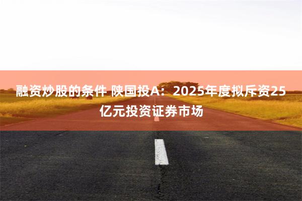 融资炒股的条件 陕国投A：2025年度拟斥资25亿元投资证券市场