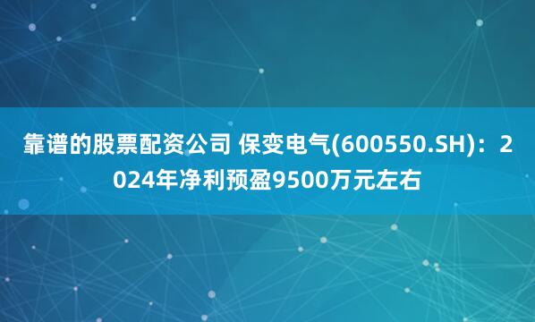 靠谱的股票配资公司 保变电气(600550.SH)：2024年净利预盈9500万元左右