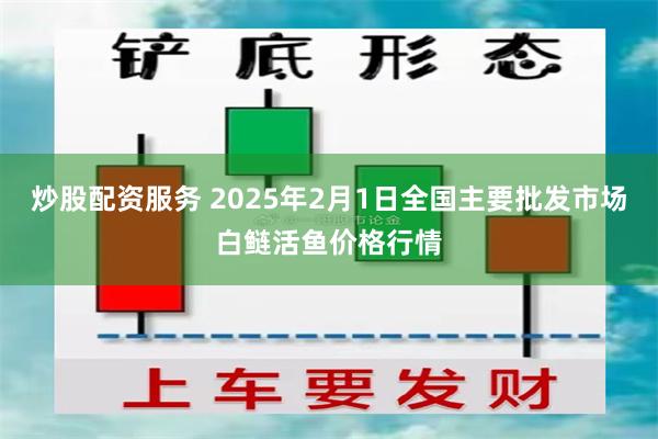 炒股配资服务 2025年2月1日全国主要批发市场白鲢活鱼价格行情