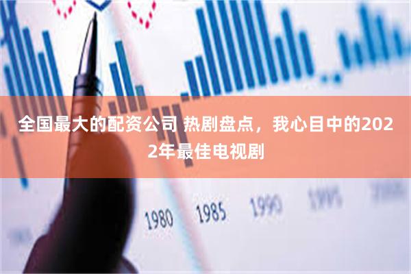 全国最大的配资公司 热剧盘点，我心目中的2022年最佳电视剧