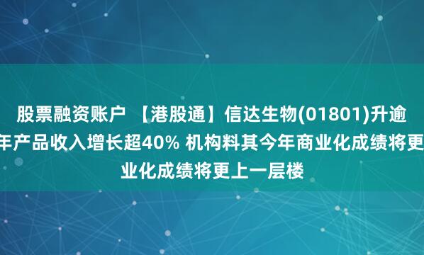 股票融资账户 【港股通】信达生物(01801)升逾3.2% 去年产品收入增长超40% 机构料其今年商业化成绩将更上一层楼