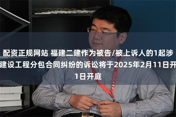 配资正规网站 福建二建作为被告/被上诉人的1起涉及建设工程分包合同纠纷的诉讼将于2025年2月11日开庭