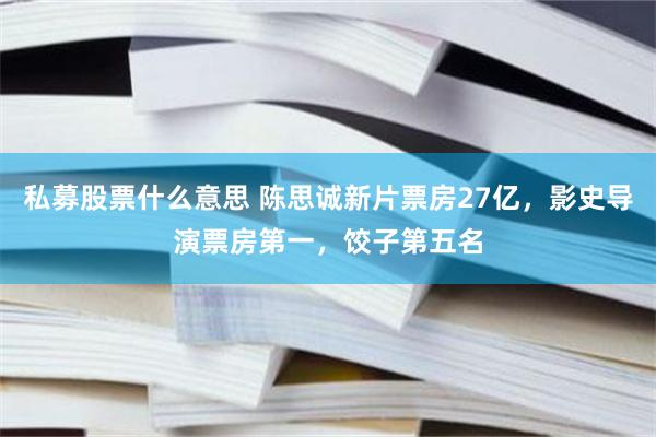 私募股票什么意思 陈思诚新片票房27亿，影史导演票房第一，饺子第五名