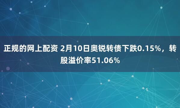 正规的网上配资 2月10日奥锐转债下跌0.15%，转股溢价率51.06%