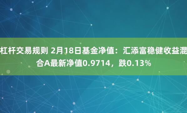 杠杆交易规则 2月18日基金净值：汇添富稳健收益混合A最新净值0.9714，跌0.13%