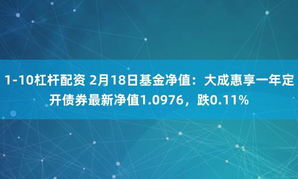 1-10杠杆配资 2月18日基金净值：大成惠享一年定开债券最新净值1.0976，跌0.11%