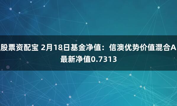 股票资配宝 2月18日基金净值：信澳优势价值混合A最新净值0.7313