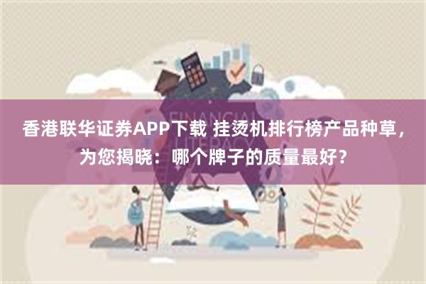 香港联华证券APP下载 挂烫机排行榜产品种草，为您揭晓：哪个牌子的质量最好？